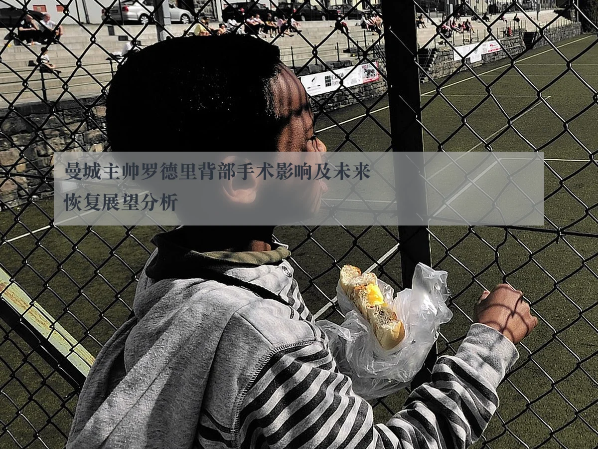 曼城主帅罗德里背部手术影响及未来恢复展望分析
